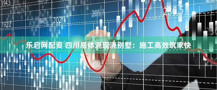 乐启网配资 四川易体浇现浇别墅：施工高效筑家快