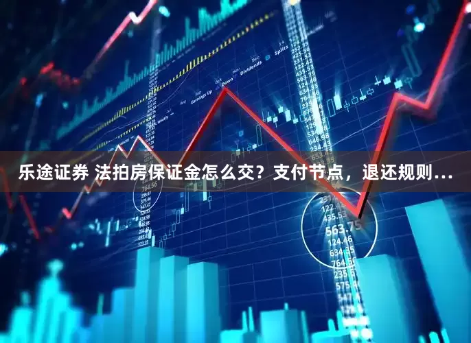 乐途证券 法拍房保证金怎么交？支付节点，退还规则…