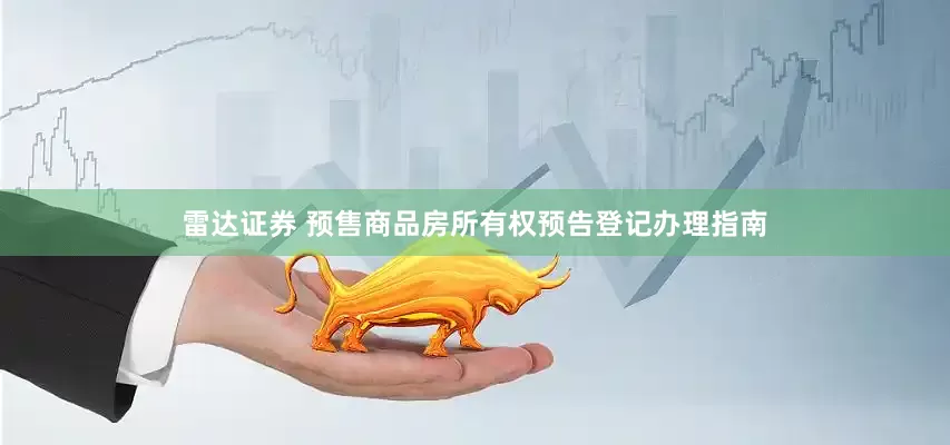 雷达证券 预售商品房所有权预告登记办理指南