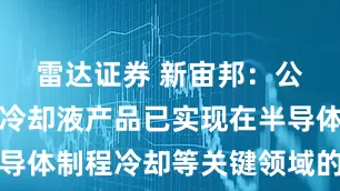 雷达证券 新宙邦:公司的含氟冷却液产品已实现在半导体制程冷却等关键领域的批量应用