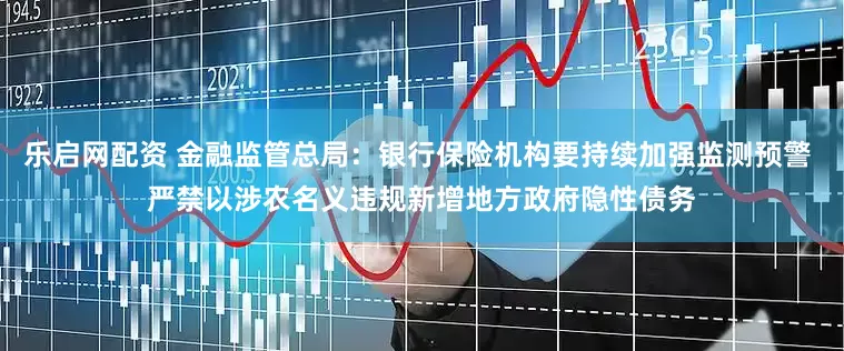 乐启网配资 金融监管总局:银行保险机构要持续加强监测预警 严禁以涉农名义违规新增地方政府隐性债务