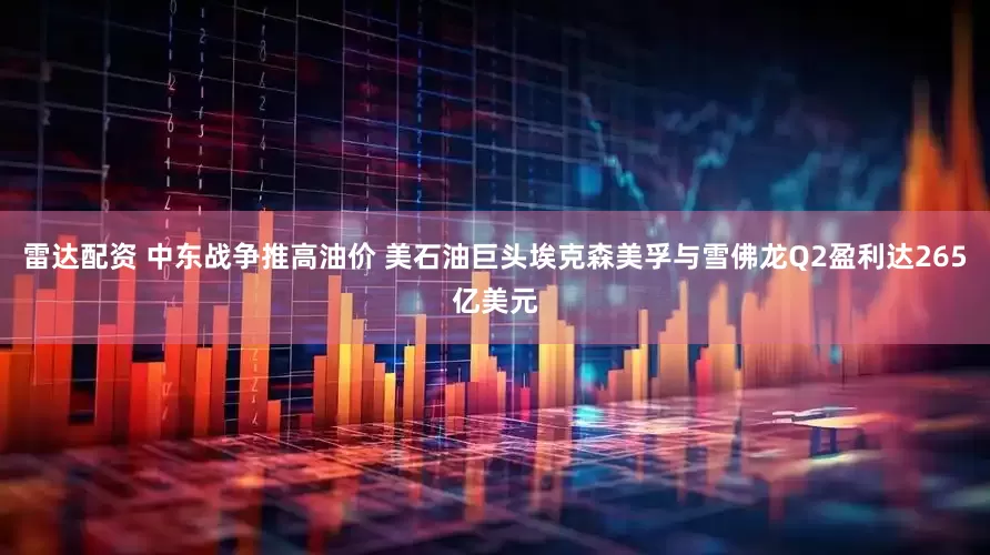 雷达配资 中东战争推高油价 美石油巨头埃克森美孚与雪佛龙Q2盈利达265亿美元