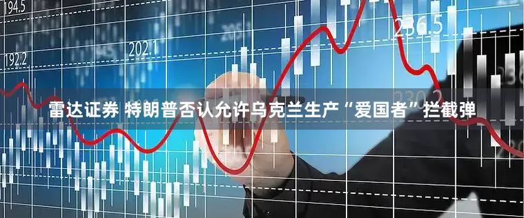 雷达证券 特朗普否认允许乌克兰生产“爱国者”拦截弹
