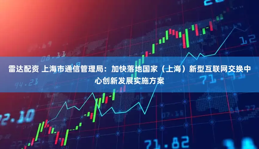 雷达配资 上海市通信管理局：加快落地国家（上海）新型互联网交换中心创新发展实施方案