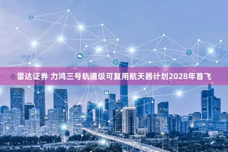 雷达证券 力鸿三号轨道级可复用航天器计划2028年首飞